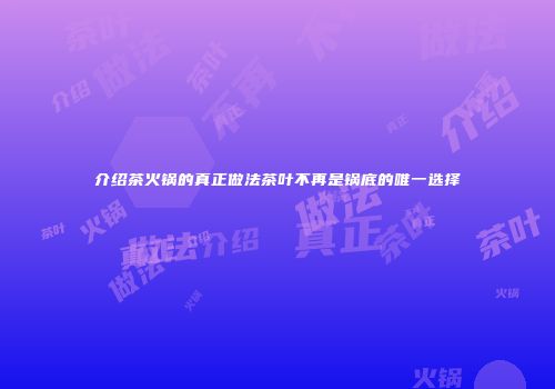 介绍茶火锅的真正做法茶叶不再是锅底的唯一选择
