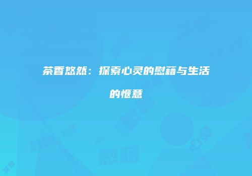 茶香悠然：探索心灵的慰藉与生活的惬意