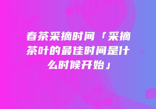 春茶采摘时间「采摘茶叶的最佳时间是什么时候开始」