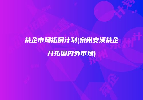 茶企市场拓展计划(泉州安溪茶企开拓国内外市场)