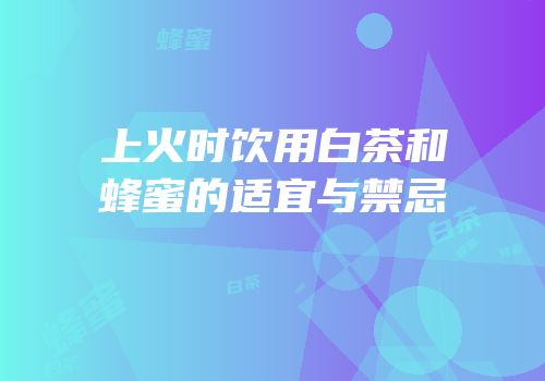 上火时饮用白茶和蜂蜜的适宜与禁忌