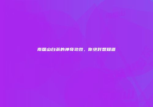 南糯山白茶的神奇功效，你绝对想知道