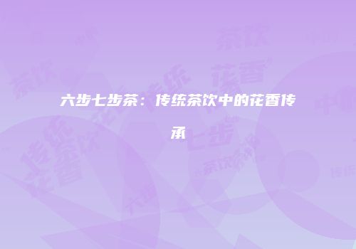 六步七步茶：传统茶饮中的花香传承