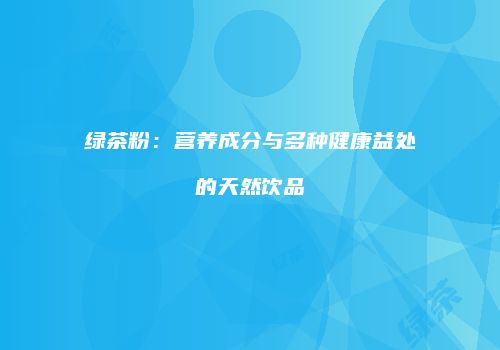 绿茶粉：营养成分与多种健康益处的天然饮品