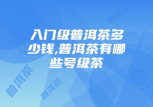入门级普洱茶多少钱,普洱茶有哪些号级茶
