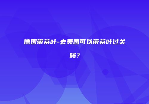 德国带茶叶-去美国可以带茶叶过关吗？