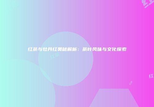 红茶与牡丹红奥秘解析：茶叶风味与文化探索