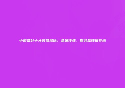 中国茶叶十大名茶揭秘：品味传统，探寻品牌排行榜