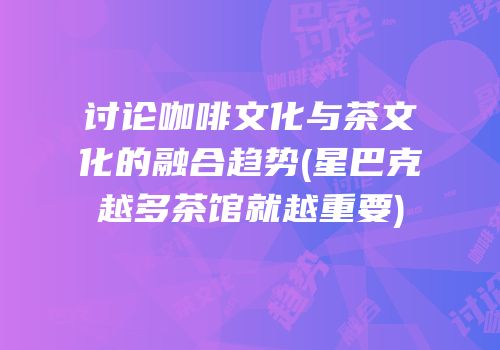 讨论咖啡文化与茶文化的融合趋势(星巴克越多茶馆就越重要)