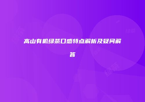 高山有机绿茶口感特点解析及疑问解答