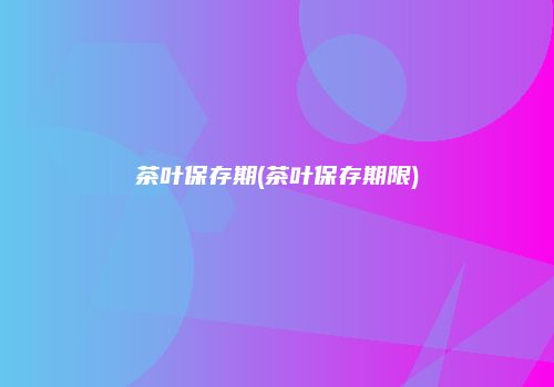 茶叶保存期(茶叶保存期限)