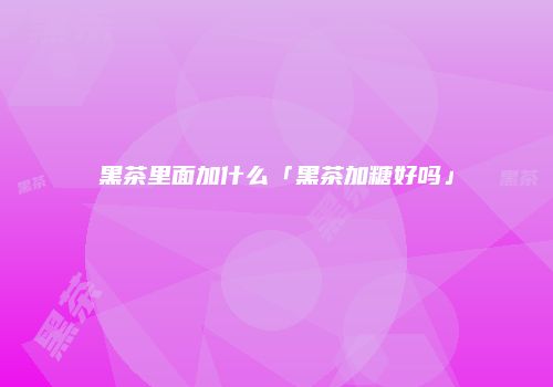 黑茶里面加什么「黑茶加糖好吗」