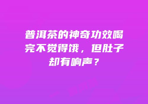 普洱茶的神奇功效喝完不觉得饿，但肚子却有响声？