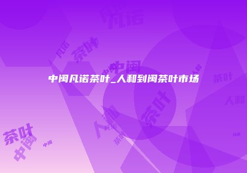 中闽凡诺茶叶_人和到闽茶叶市场