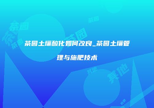 茶园土壤酸化如何改良_茶园土壤管理与施肥技术