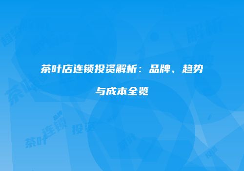 茶叶店连锁投资解析：品牌、趋势与成本全览