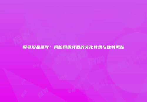 探寻珍品茶叶：揭秘昂贵背后的文化传承与独特风味