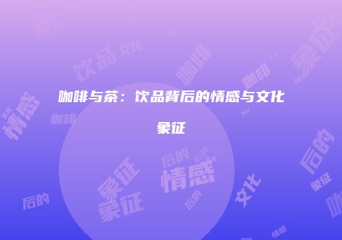 咖啡与茶：饮品背后的情感与文化象征