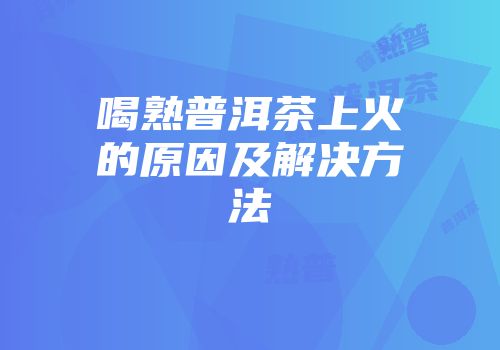 喝熟普洱茶上火的原因及解决方法