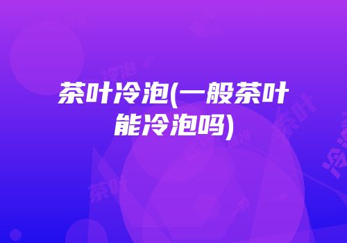 茶叶冷泡(一般茶叶能冷泡吗)