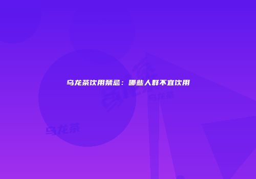 乌龙茶饮用禁忌：哪些人群不宜饮用