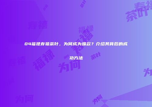 04福禄寿禧茶叶，为何成为爆款？介绍其背后的成功方法