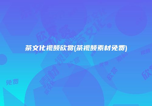 茶文化视频欣赏(茶视频素材免费)