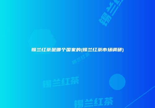 锡兰红茶是哪个国家的(锡兰红茶市场调研)