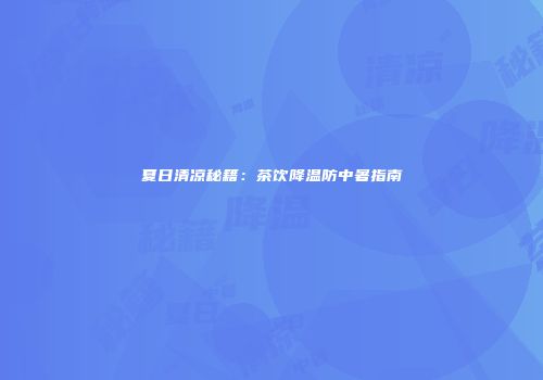 夏日清凉秘籍：茶饮降温防中暑指南