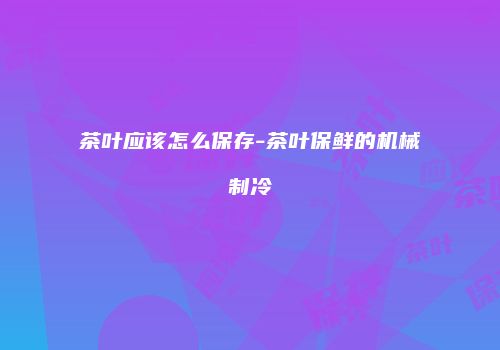 茶叶应该怎么保存-茶叶保鲜的机械制冷