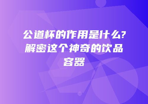 公道杯的作用是什么?解密这个神奇的饮品容器
