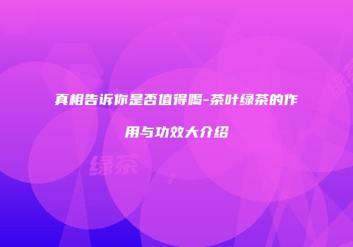 真相告诉你是否值得喝-茶叶绿茶的作用与功效大介绍