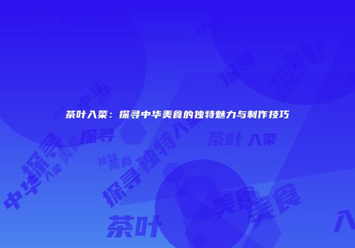茶叶入菜：探寻中华美食的独特魅力与制作技巧