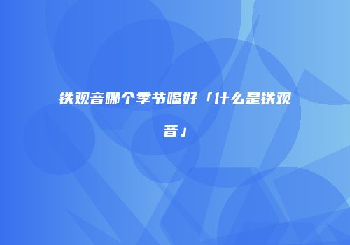 铁观音哪个季节喝好「什么是铁观音」