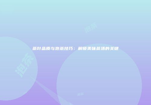茶叶品质与泡茶技巧：解锁美味茶汤的关键