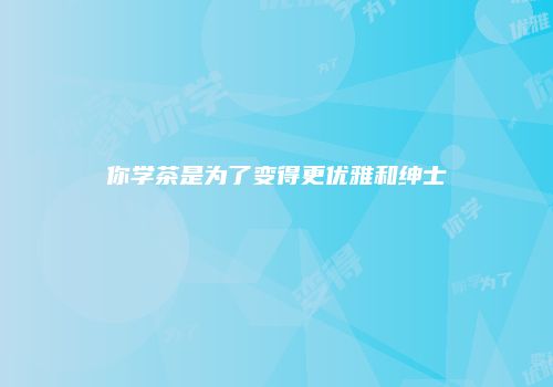 你学茶是为了变得更优雅和绅士