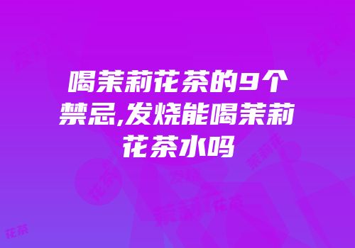 喝茉莉花茶的9个禁忌,发烧能喝茉莉花茶水吗