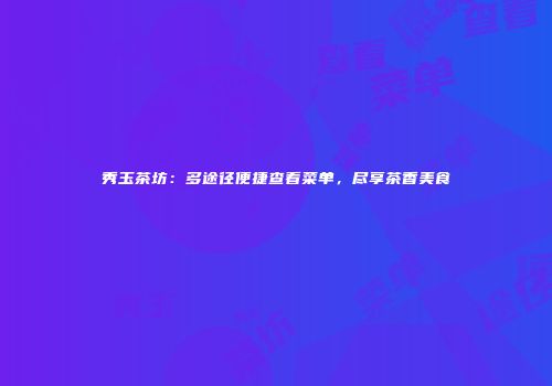 秀玉茶坊：多途径便捷查看菜单，尽享茶香美食