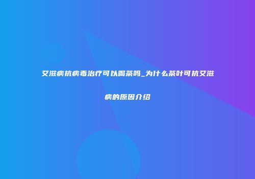 艾滋病抗病毒治疗可以喝茶吗_为什么茶叶可抗艾滋病的原因介绍