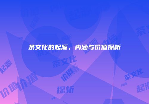 茶文化的起源、内涵与价值探析