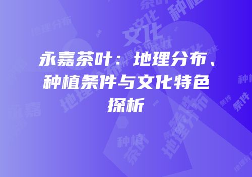 永嘉茶叶：地理分布、种植条件与文化特色探析