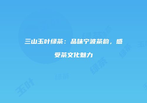 三山玉叶绿茶：品味宁波茶韵，感受茶文化魅力