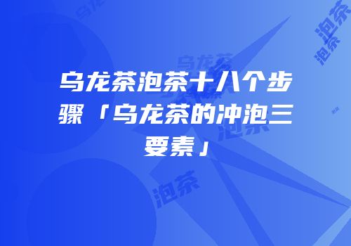 乌龙茶泡茶十八个步骤「乌龙茶的冲泡三要素」