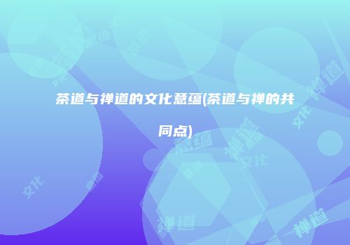 茶道与禅道的文化意蕴(茶道与禅的共同点)