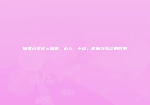 探索茶文化三部曲：茶人、千山、潮汕与暗恋的故事