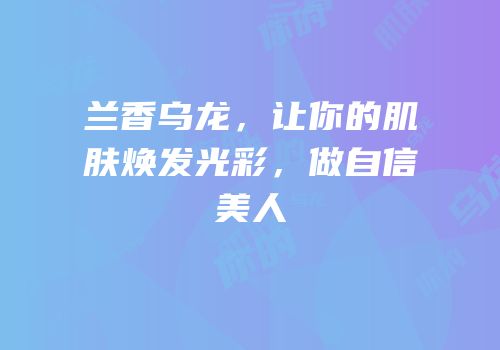 兰香乌龙，让你的肌肤焕发光彩，做自信美人