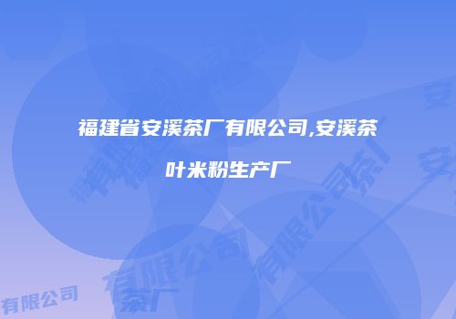 福建省安溪茶厂有限公司,安溪茶叶米粉生产厂