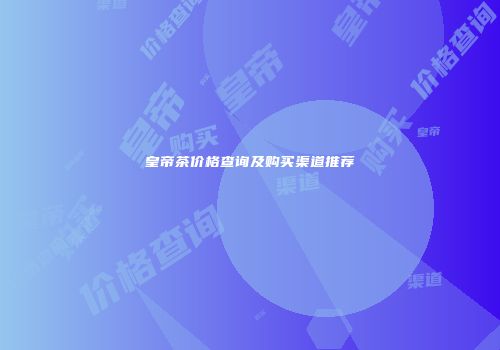 皇帝茶价格查询及购买渠道推荐
