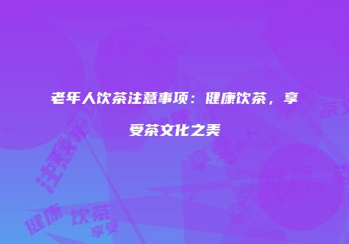 老年人饮茶注意事项：健康饮茶，享受茶文化之美