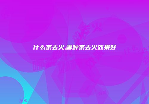 什么茶去火,哪种茶去火效果好